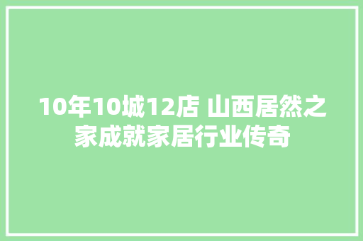 10年10城12店 山西居然之家成就家居行业传奇