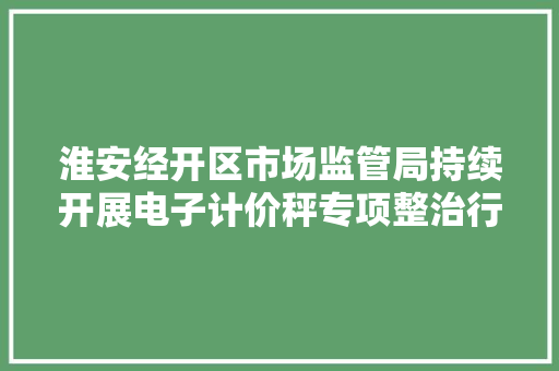 淮安经开区市场监管局持续开展电子计价秤专项整治行动
