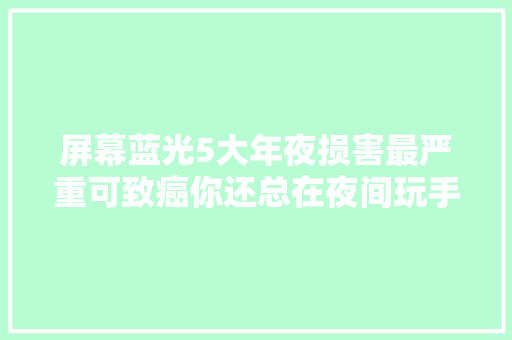 屏幕蓝光5大年夜损害最严重可致癌你还总在夜间玩手机吗？