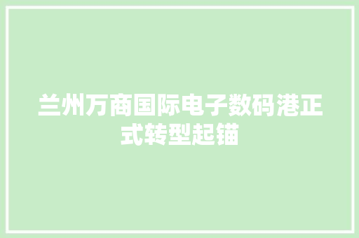 兰州万商国际电子数码港正式转型起锚