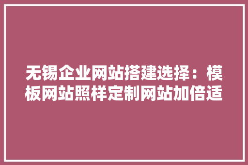 无锡企业网站搭建选择：模板网站照样定制网站加倍适合公司？,网站建立的步骤。