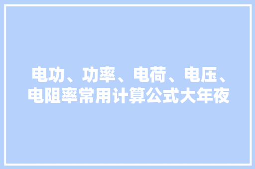 电功、功率、电荷、电压、电阻率常用计算公式大年夜全电工必备,单位换算。