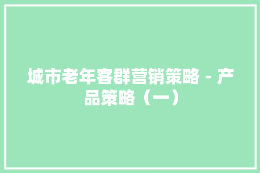 城市老年客群营销策略－产品策略（一） 城市老年客群营销策略－产品策略（一） 智能家居