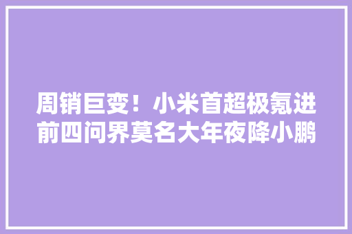 周销巨变！小米首超极氪进前四问界莫名大年夜降小鹏跌出前十