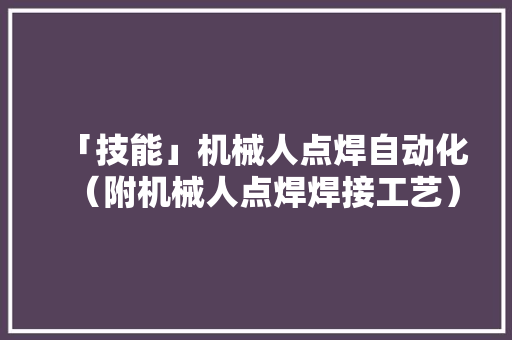 「技能」机械人点焊自动化（附机械人点焊焊接工艺）,电极是什么。
