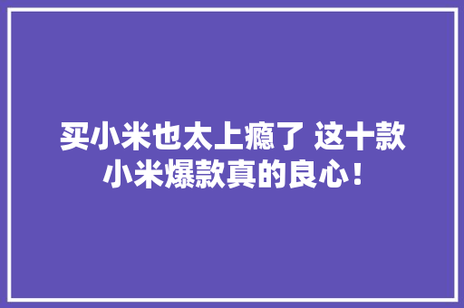 买小米也太上瘾了 这十款小米爆款真的良心！ 买小米也太上瘾了 这十款小米爆款真的良心！ 人工智能
