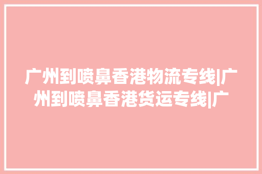 广州到喷鼻香港物流专线|广州到喷鼻香港货运专线|广州到喷鼻香港空运公司