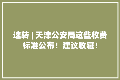 速转 | 天津公安局这些收费标准公布！建议收藏！