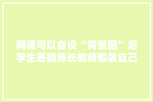 网课可以自设“背景图”后学生恶搞师长教师假装自己在叙利亚上课