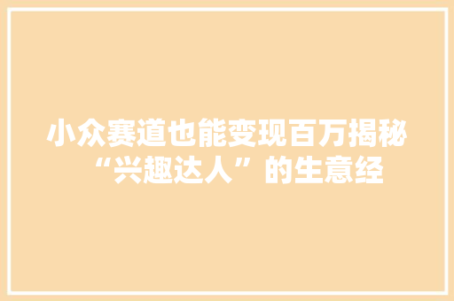 小众赛道也能变现百万揭秘“兴趣达人”的生意经