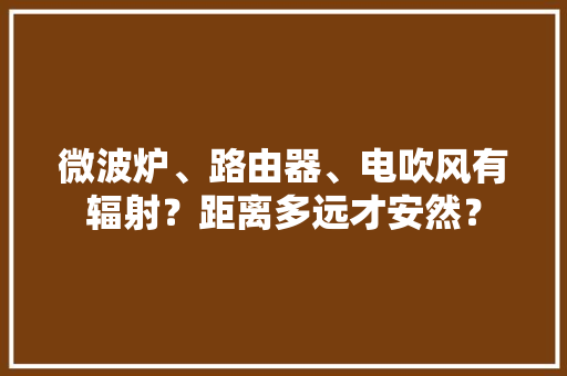 微波炉、路由器、电吹风有辐射？距离多远才安然？