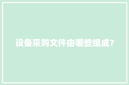 设备采购文件由哪些组成？,设备检测机构。