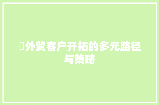 ​外贸客户开拓的多元路径与策略,客户管理系统免费软件。