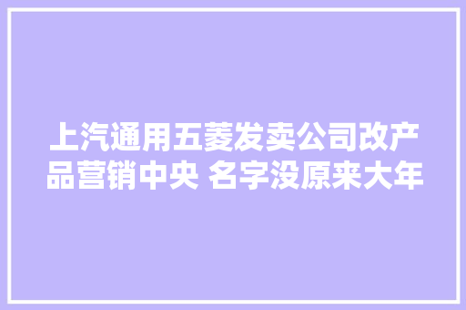 上汽通用五菱发卖公司改产品营销中央 名字没原来大年夜气 为何要改? 上汽通用五菱发卖公司改产品营销中央 名字没原来大年夜气 为何要改? 互联通信
