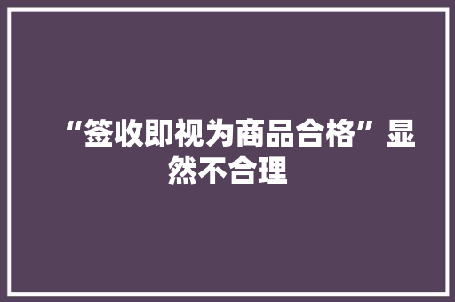 “签收即视为商品合格”显然不合理