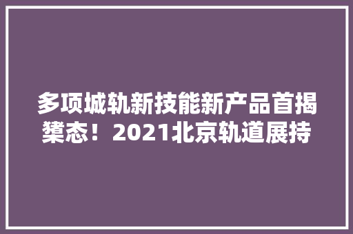 多项城轨新技能新产品首揭橥态！2021北京轨道展持续升温,交通银行信用卡电话。