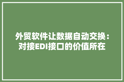 外贸软件让数据自动交换：对接EDI接口的价值所在