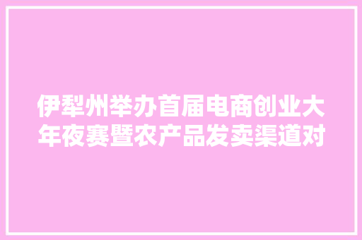 伊犁州举办首届电商创业大年夜赛暨农产品发卖渠道对接会