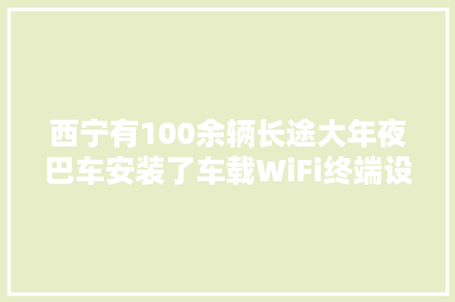 西宁有100余辆长途大年夜巴车安装了车载WiFi终端设备