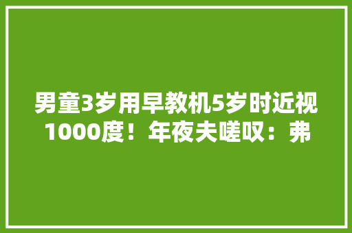 男童3岁用早教机5岁时近视1000度！年夜夫嗟叹：弗成逆转
