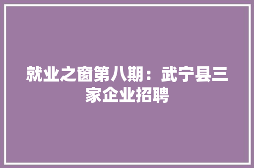 就业之窗第八期：武宁县三家企业招聘
