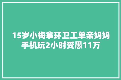 15岁小梅拿环卫工单亲妈妈手机玩2小时受愚11万
