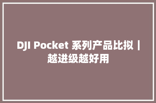 DJI Pocket 系列产品比拟｜越进级越好用
