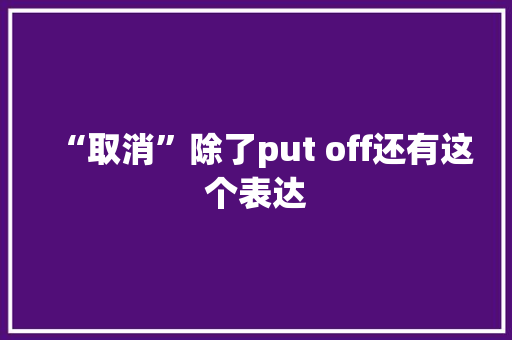 “取消”除了put off还有这个表达