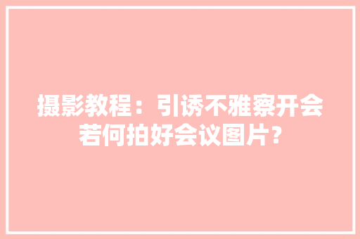 摄影教程：引诱不雅察开会若何拍好会议图片？