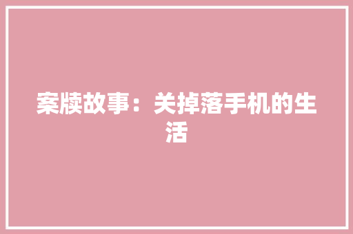 案牍故事：关掉落手机的生活