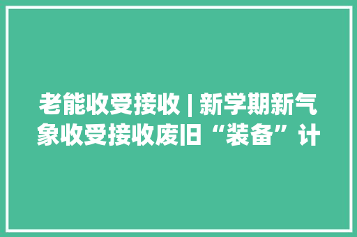 老能收受接收 | 新学期新气象收受接收废旧“装备”计划！