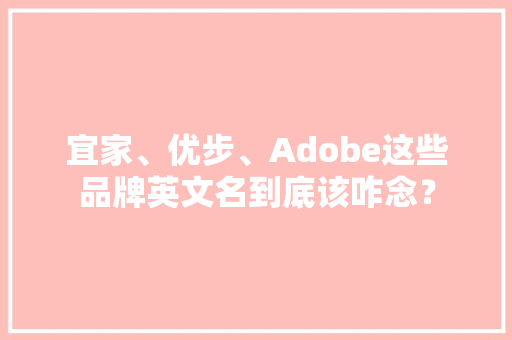 宜家、优步、Adobe这些品牌英文名到底该咋念？