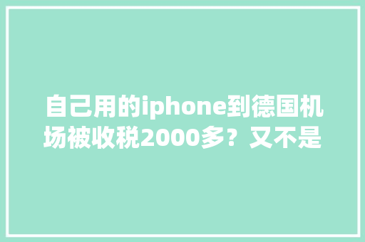 自己用的iphone到德国机场被收税2000多？又不是针对你