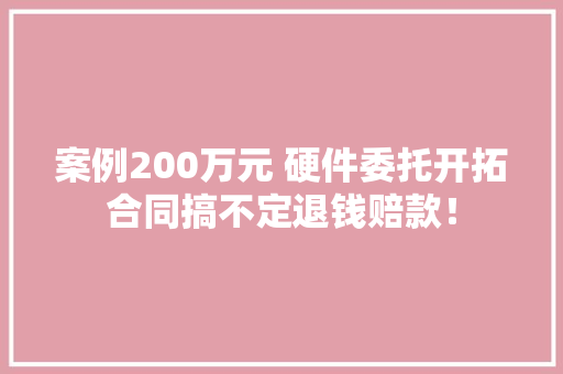 案例200万元 硬件委托开拓合同搞不定退钱赔款！ 案例200万元 硬件委托开拓合同搞不定退钱赔款！ 智能科技