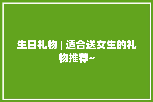 生日礼物 | 适合送女生的礼物推荐~,可以流产的药叫什么。