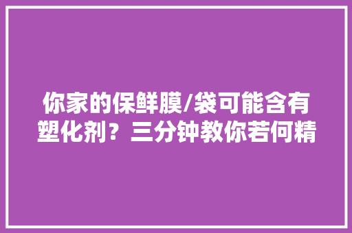 你家的保鲜膜/袋可能含有塑化剂？三分钟教你若何精确购买和运用,保鲜膜袋家用食品级。