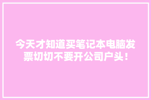 今天才知道买笔记本电脑发票切切不要开公司户头！,三包服务是哪三包规定。