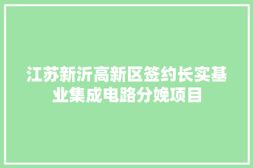 江苏新沂高新区签约长实基业集成电路分娩项目