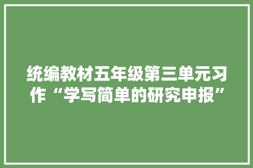 统编教材五年级第三单元习作“学写简单的研究申报”,研究生出国。