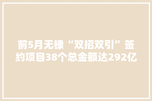 前5月无棣“双招双引”签约项目38个总金额达292亿元 前5月无棣“双招双引”签约项目38个总金额达292亿元 人工智能