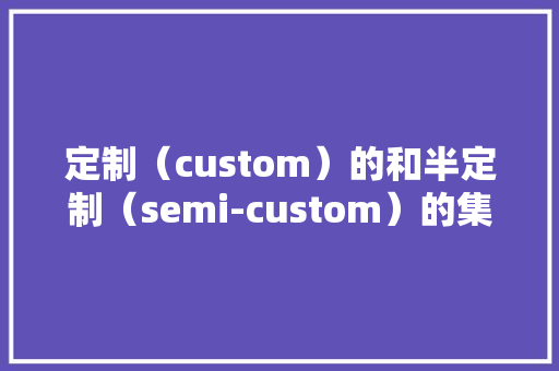 定制（custom）的和半定制（semi-custom）的集成电路设计 定制（custom）的和半定制（semi-custom）的集成电路设计 智能家居