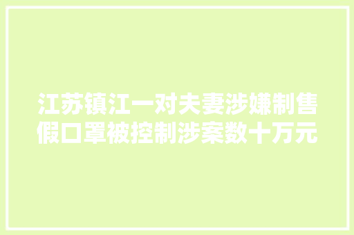 江苏镇江一对夫妻涉嫌制售假口罩被控制涉案数十万元