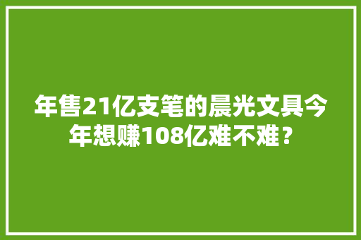 年售21亿支笔的晨光文具今年想赚108亿难不难？