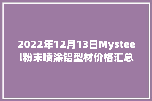 2022年12月13日Mysteel粉末喷涂铝型材价格汇总更新中...