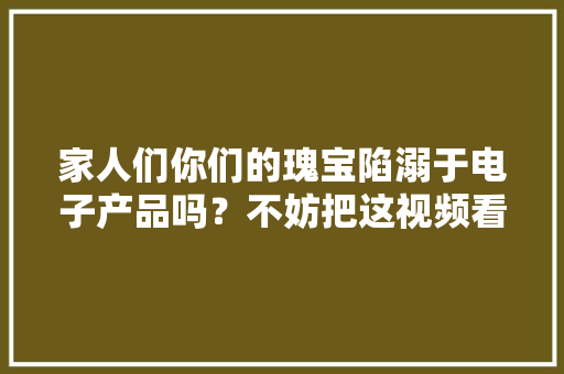 家人们你们的瑰宝陷溺于电子产品吗？不妨把这视频看完