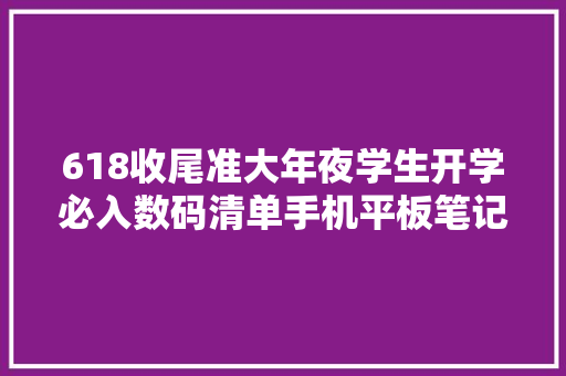 618收尾准大年夜学生开学必入数码清单手机平板笔记本推荐