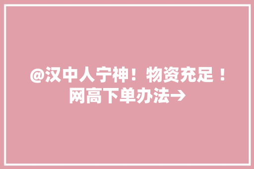 @汉中人宁神！物资充足 ！网高下单办法→