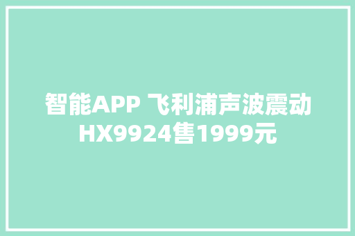 智能APP 飞利浦声波震动HX9924售1999元