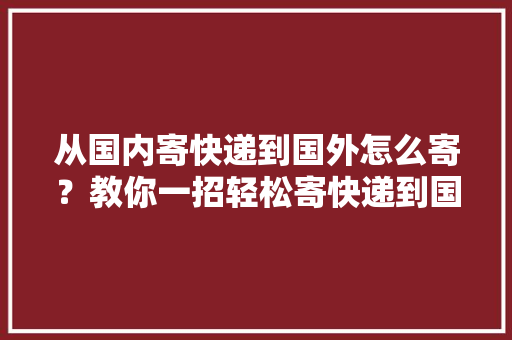 从国内寄快递到国外怎么寄？教你一招轻松寄快递到国外