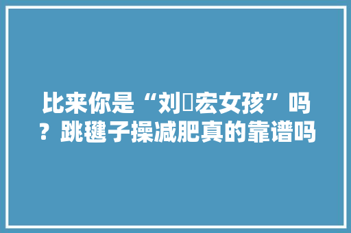 比来你是“刘畊宏女孩”吗？跳毽子操减肥真的靠谱吗？